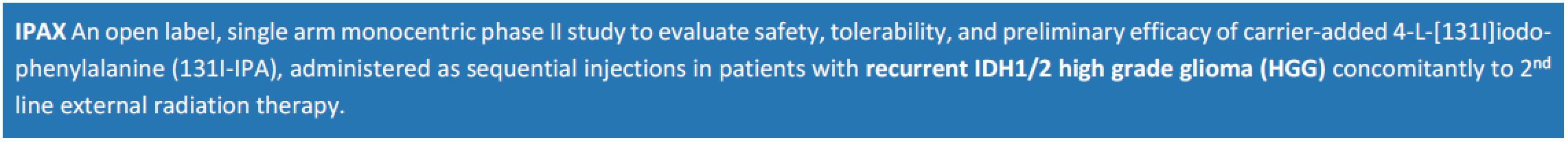 IPAX An open label, single arm monocentric phase II study to evaluate safety, tolerability, and preliminary efficacy of carrier-added 4-L-[131I]iodo-phenylalanine (131I-IPA), administered as sequential injections in patients with recurrent IDH1/2 high grade glioma (HGG) concomitantly to 2nd line external radiation therapy.